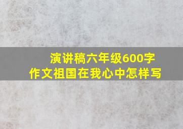 演讲稿六年级600字作文祖国在我心中怎样写