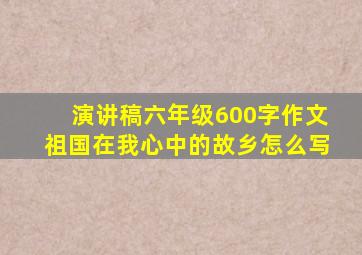 演讲稿六年级600字作文祖国在我心中的故乡怎么写