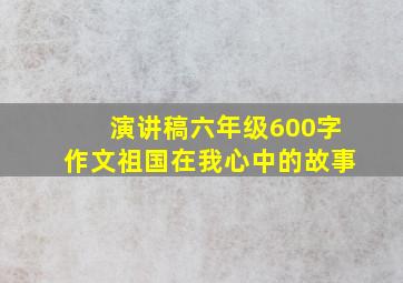 演讲稿六年级600字作文祖国在我心中的故事