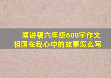 演讲稿六年级600字作文祖国在我心中的故事怎么写