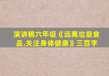 演讲稿六年级《远离垃圾食品,关注身体健康》三百字