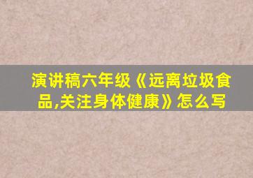 演讲稿六年级《远离垃圾食品,关注身体健康》怎么写