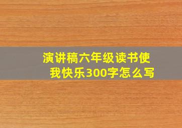 演讲稿六年级读书使我快乐300字怎么写