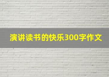 演讲读书的快乐300字作文