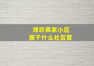 潍坊蔡家小区属于什么社区管