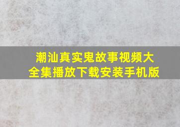 潮汕真实鬼故事视频大全集播放下载安装手机版