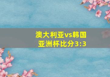 澳大利亚vs韩国亚洲杯比分3:3