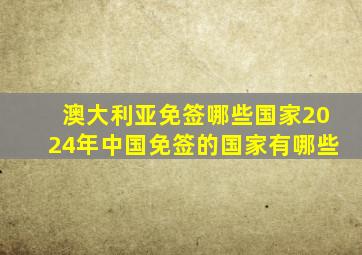 澳大利亚免签哪些国家2024年中国免签的国家有哪些