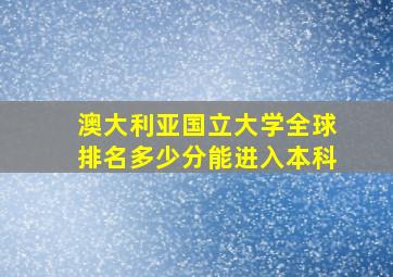 澳大利亚国立大学全球排名多少分能进入本科