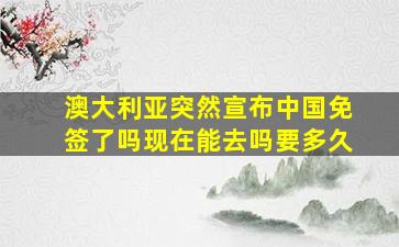 澳大利亚突然宣布中国免签了吗现在能去吗要多久