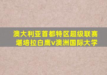 澳大利亚首都特区超级联赛堪培拉白鹰v澳洲国际大学