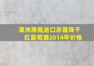 澳洲原瓶进口赤霞珠干红葡萄酒2014年价格