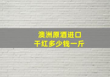 澳洲原酒进口干红多少钱一斤