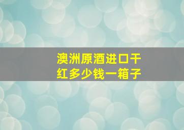 澳洲原酒进口干红多少钱一箱子