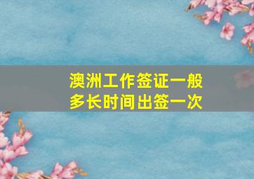 澳洲工作签证一般多长时间出签一次