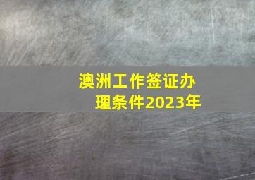 澳洲工作签证办理条件2023年