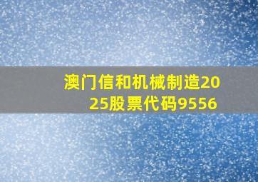 澳门信和机械制造2025股票代码9556