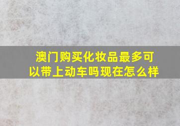 澳门购买化妆品最多可以带上动车吗现在怎么样