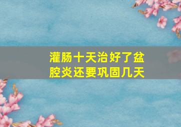 灌肠十天治好了盆腔炎还要巩固几天