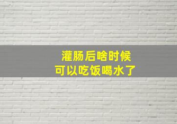 灌肠后啥时候可以吃饭喝水了