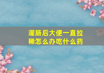 灌肠后大便一直拉稀怎么办吃什么药