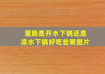 灌肠是开水下锅还是凉水下锅好吃些呢图片