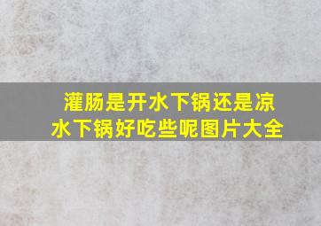 灌肠是开水下锅还是凉水下锅好吃些呢图片大全