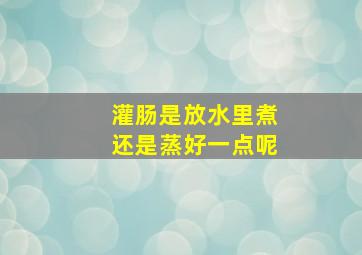 灌肠是放水里煮还是蒸好一点呢