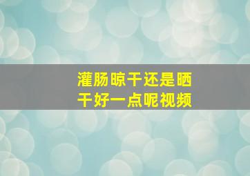 灌肠晾干还是晒干好一点呢视频