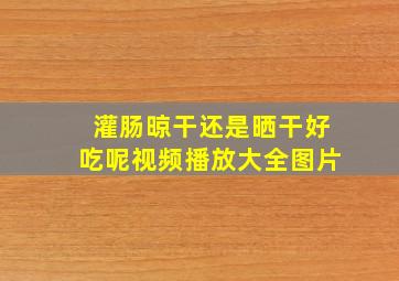 灌肠晾干还是晒干好吃呢视频播放大全图片