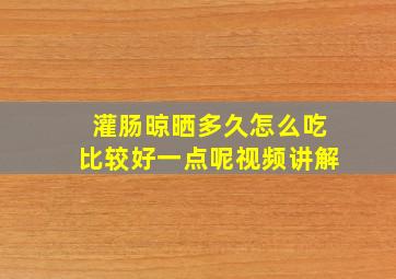 灌肠晾晒多久怎么吃比较好一点呢视频讲解