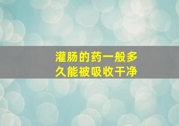 灌肠的药一般多久能被吸收干净