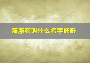 灌肠药叫什么名字好听