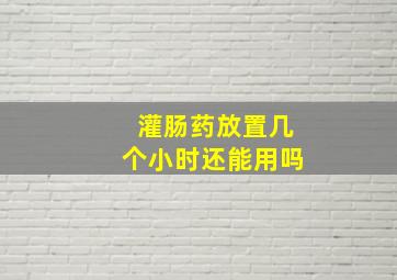 灌肠药放置几个小时还能用吗