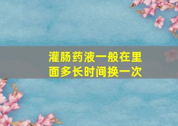 灌肠药液一般在里面多长时间换一次