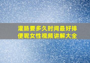 灌肠要多久时间最好排便呢女性视频讲解大全