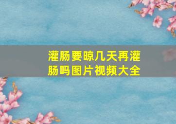 灌肠要晾几天再灌肠吗图片视频大全