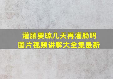 灌肠要晾几天再灌肠吗图片视频讲解大全集最新