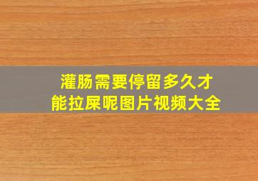 灌肠需要停留多久才能拉屎呢图片视频大全