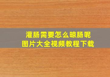 灌肠需要怎么晾肠呢图片大全视频教程下载