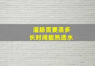 灌肠需要蒸多长时间能熟透水