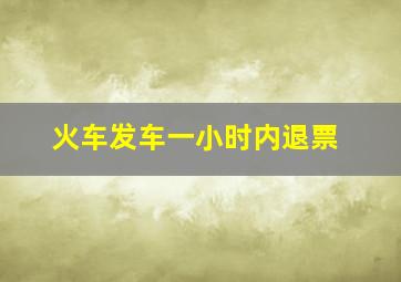 火车发车一小时内退票