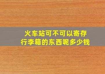 火车站可不可以寄存行李箱的东西呢多少钱