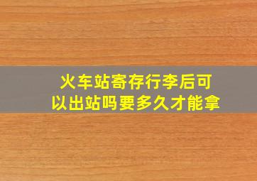 火车站寄存行李后可以出站吗要多久才能拿