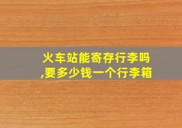 火车站能寄存行李吗,要多少钱一个行李箱