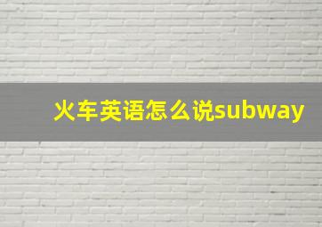 火车英语怎么说subway