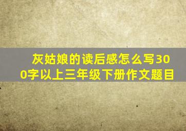 灰姑娘的读后感怎么写300字以上三年级下册作文题目