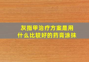 灰指甲治疗方案是用什么比较好的药膏涂抹