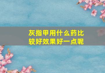 灰指甲用什么药比较好效果好一点呢