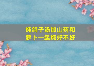 炖鸽子汤加山药和萝卜一起炖好不好